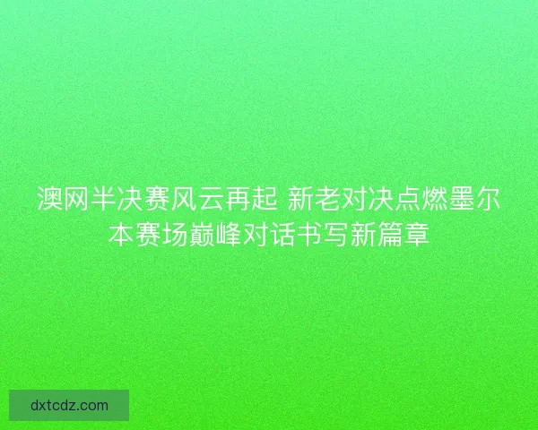 澳网半决赛风云再起 新老对决点燃墨尔本赛场巅峰对话书写新篇章