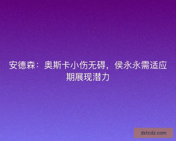 安德森：奥斯卡小伤无碍，侯永永需适应期展现潜力