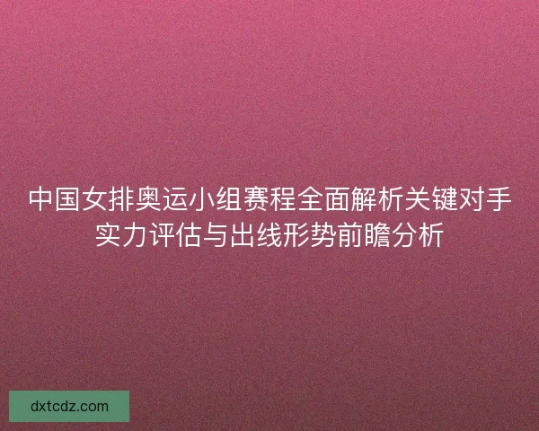 中国女排奥运小组赛程全面解析关键对手实力评估与出线形势前瞻分析